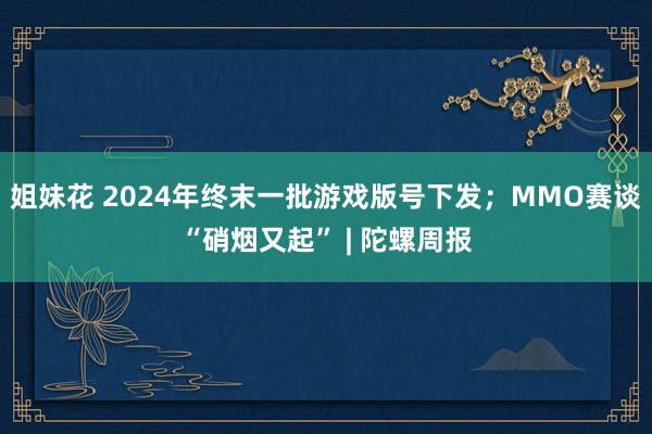 姐妹花 2024年终末一批游戏版号下发；MMO赛谈“硝烟又起” | 陀螺周报