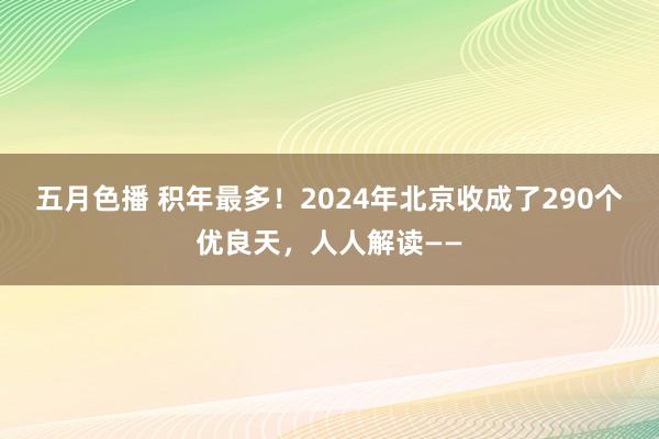 五月色播 积年最多！2024年北京收成了290个优良天，人人解读——