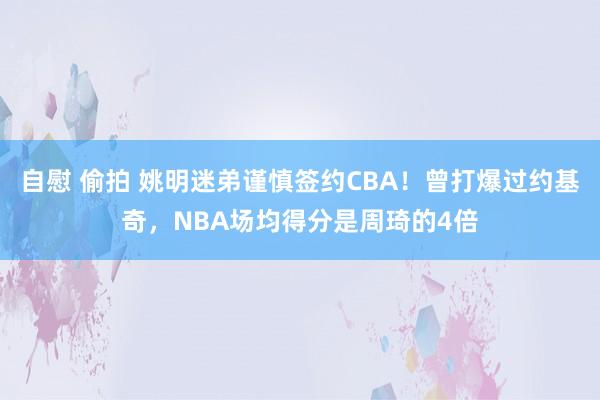 自慰 偷拍 姚明迷弟谨慎签约CBA！曾打爆过约基奇，NBA场均得分是周琦的4倍