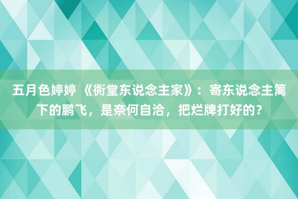 五月色婷婷 《衖堂东说念主家》：寄东说念主篱下的鹏飞，是奈何自洽，把烂牌打好的？