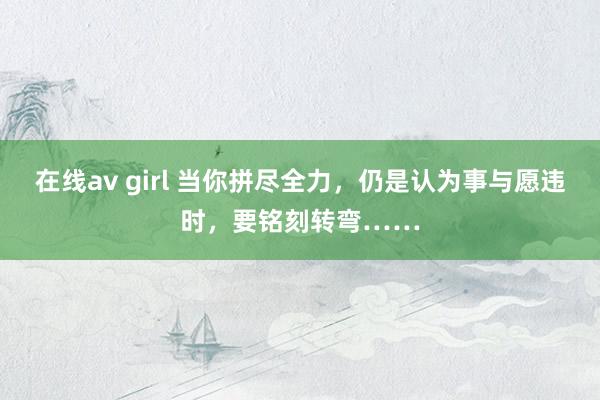 在线av girl 当你拼尽全力，仍是认为事与愿违时，要铭刻转弯……