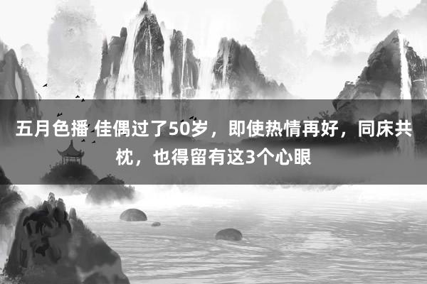 五月色播 佳偶过了50岁，即使热情再好，同床共枕，也得留有这3个心眼