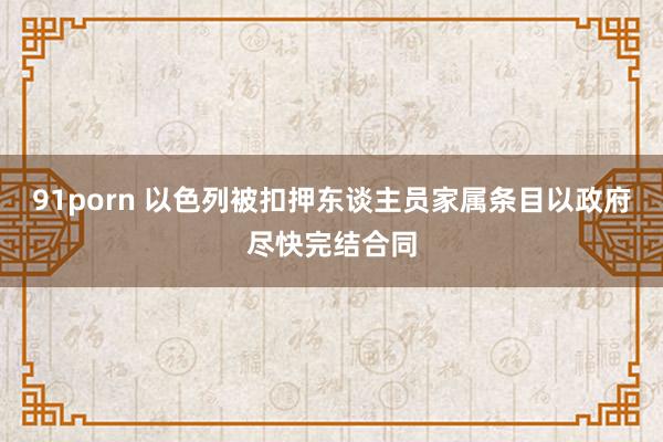 91porn 以色列被扣押东谈主员家属条目以政府尽快完结合同