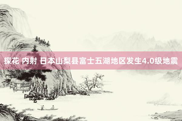 探花 内射 日本山梨县富士五湖地区发生4.0级地震