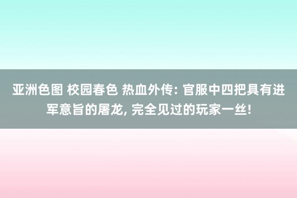 亚洲色图 校园春色 热血外传: 官服中四把具有进军意旨的屠龙， 完全见过的玩家一丝!