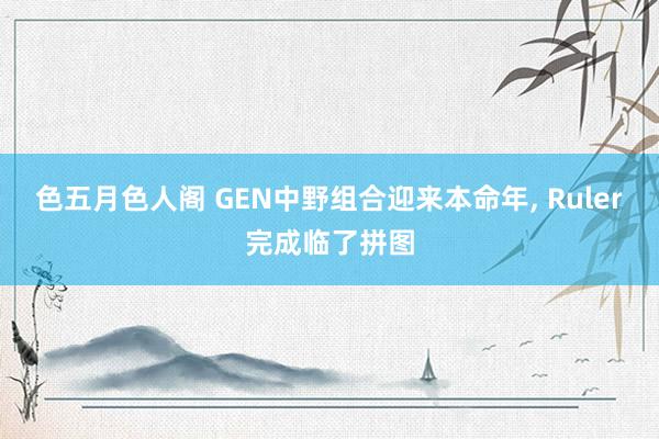 色五月色人阁 GEN中野组合迎来本命年， Ruler完成临了拼图