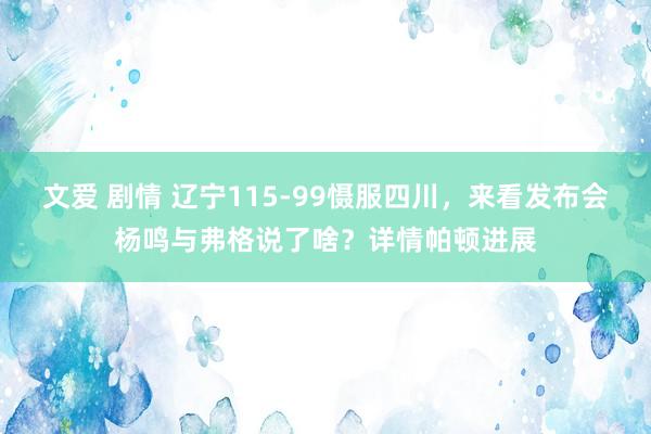 文爱 剧情 辽宁115-99慑服四川，来看发布会杨鸣与弗格说了啥？详情帕顿进展