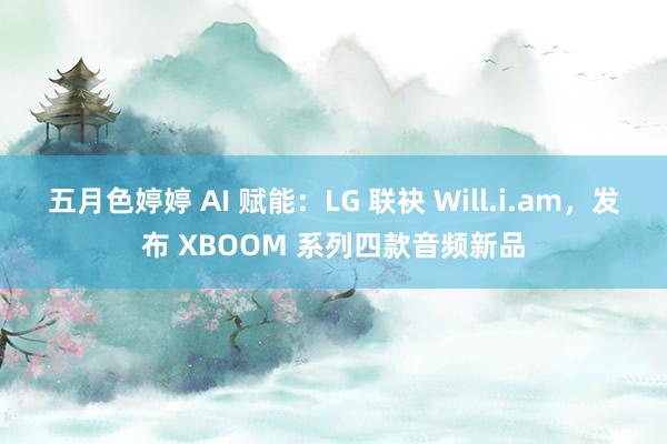 五月色婷婷 AI 赋能：LG 联袂 Will.i.am，发布 XBOOM 系列四款音频新品