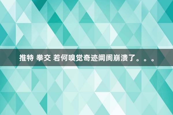 推特 拳交 若何嗅觉奇迹阛阓崩溃了。。。