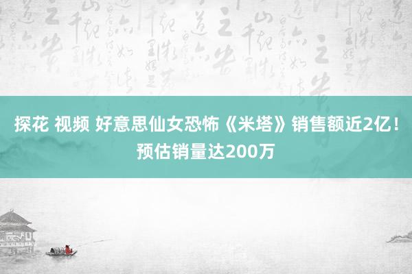 探花 视频 好意思仙女恐怖《米塔》销售额近2亿！预估销量达200万