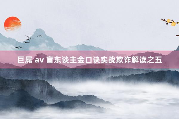 巨屌 av 盲东谈主金口诀实战欺诈解读之五