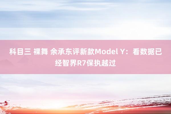 科目三 裸舞 余承东评新款Model Y：看数据已经智界R7保执越过