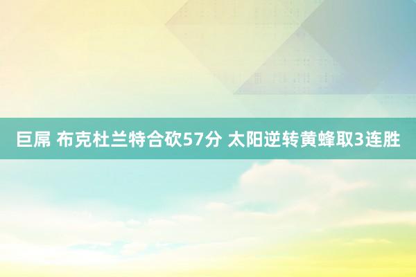 巨屌 布克杜兰特合砍57分 太阳逆转黄蜂取3连胜