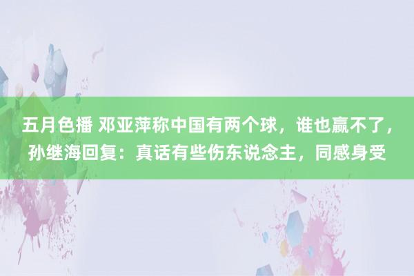 五月色播 邓亚萍称中国有两个球，谁也赢不了，孙继海回复：真话有些伤东说念主，同感身受