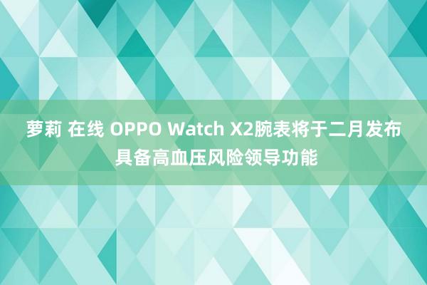 萝莉 在线 OPPO Watch X2腕表将于二月发布 具备高血压风险领导功能