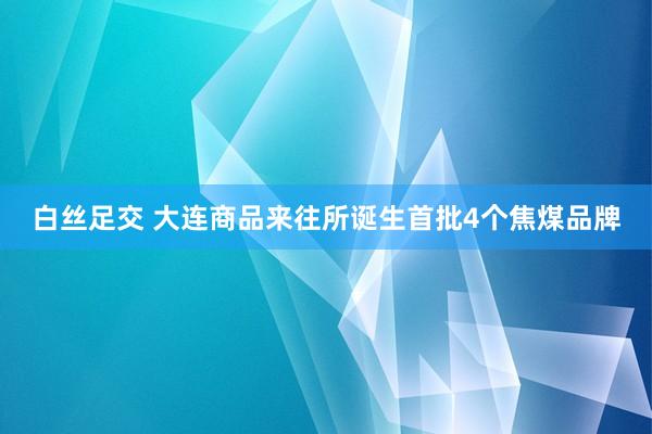 白丝足交 大连商品来往所诞生首批4个焦煤品牌