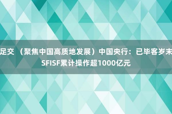 足交 （聚焦中国高质地发展）中国央行：已毕客岁末SFISF累计操作超1000亿元