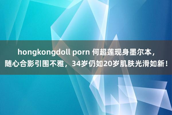hongkongdoll porn 何超莲现身墨尔本，随心合影引围不雅，34岁仍如20岁肌肤光滑如新！