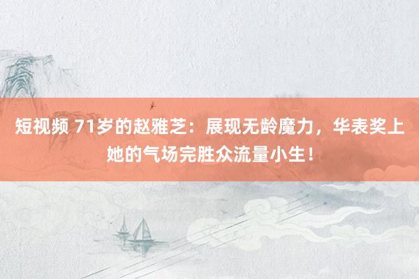 短视频 71岁的赵雅芝：展现无龄魔力，华表奖上她的气场完胜众流量小生！