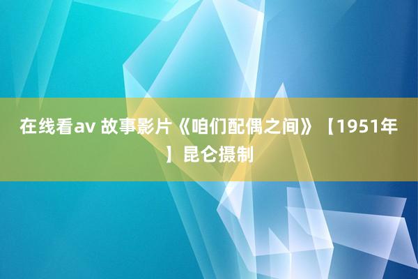 在线看av 故事影片《咱们配偶之间》【1951年】昆仑摄制